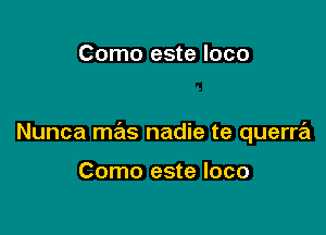 Como este loco

Nunca mas nadie te querra

Como este loco