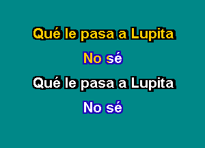 Quiz le pasa a Lupita

No S(a

Qufa le pasa a Lupita

No sc'e