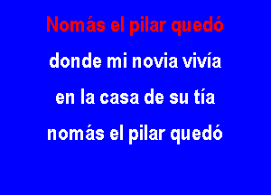 donde mi novia vivia

en la casa de su tia

nomas el pilar qued6