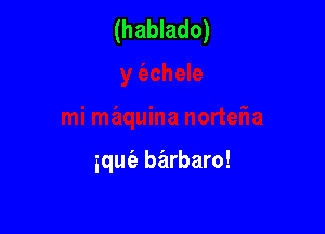 (hablado)

iquia barbaro!