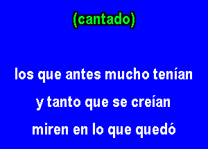 (cantado)

los que antes mucho tenian

y tanto que se creian

miren en lo que qued6