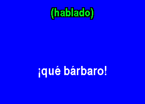 (hablado)

iqw barbaro!