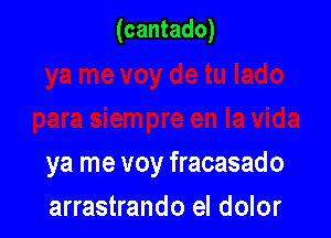 (cantado)

ya me voy fracasado
arrastrando el dolor