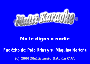 No Ie digus u nudie

Fue Exito dei Polo Urias y su Mfaquina Nortefla

(c) 2006 Multinlusic SA. de C.V.