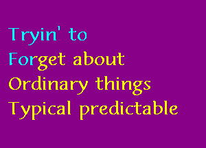 Tryin' to
Forget about

Ordinary things
Typical predictable