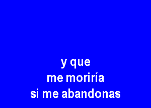 y que
me moriria

si me abandonas