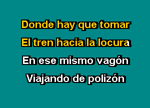 Donde hay que tomar

El tren hacia la locura

En ese mismo vagc'm

Viajando de polizc'm