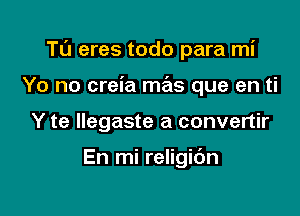 Tu eres todo para mi

Yo no creia mas que en ti
Y te llegaste a convertir

En mi religibn