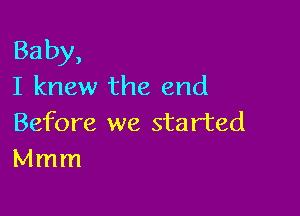 Baby,
I knew the end

Before we sta rted
Mmm