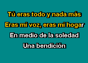 Tl'J eras todo y nada mas
Eras mi voz, eras mi hogar
En medio de la soledad

Una bendicic'm