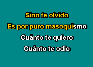 Sino te olvido

Es por puro masoquismo

Cuanto te quiero

Cuanto te odio