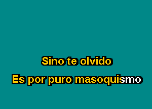 Sino te olvido

Es por puro masoquismo