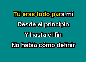 Tu eras todo para mi

Desde el principio
Y hasta el fun

No habia cdmo definir