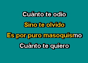 Cuanto te odio

Sino te olvido

Es por puro masoquismo

Cuz'mto te quiero