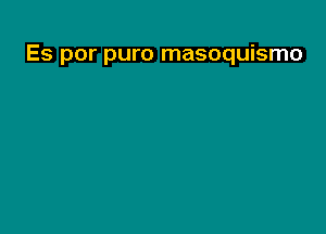 Es por puro masoquismo