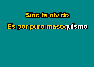 Sino te olvido

Es por puro masoquismo