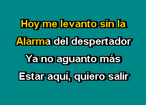 Hoy me levanto sin la
Alarma del despertador

Ya no aguanto mas

Estar aqui, quiero salir

g