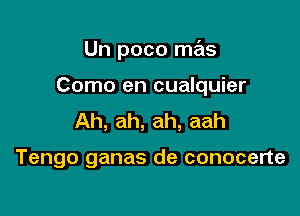 Un poco mas

Como en cualquier

Ah, ah, ah, aah

Tengo ganas de conocerte