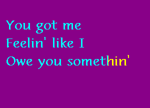 You got me
Feelin' like I

Owe you somethin'