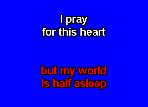 I pray
for this heart