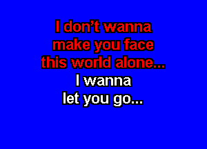 I wanna
let you go...