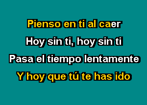 Pienso en ti al caer

Hoy sin ti, hoy sin ti

Pasa el tiempo lentamente

Y hoy que tL'J te has ido