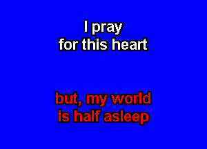 I pray
for this heart
