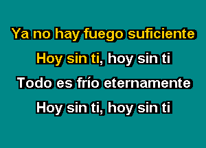 Ya no hay fuego suficiente
Hoy sin ti, hoy sin ti
Todo es frio eternamente

Hoy sin ti, hoy sin ti