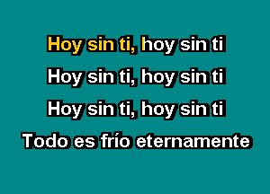 Hoy sin ti, hoy sin ti

Hoy sin ti, hoy sin ti

Hoy sin ti, hoy sin ti

Todo es frio eternamente