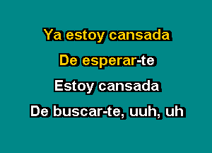 Ya estoy cansada
De esperar-te

Estoy cansada

De buscar-te, uuh, uh