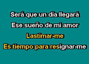 Sara que un dia llegara
Ese suerio de mi amor
Lastimar-me

Es tiempo para resignar-me