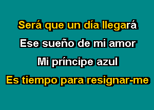 Sara que un dia llegara
Ese suerio de mi amor
Mi principe azul

Es tiempo para resignar-me