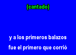 (cantado)

y a los primeros balazos

fue el primero que corri6