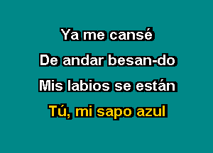 Ya me cans(e
De andar besan-do

Mis labios se estan

Tu, mi sapo azul