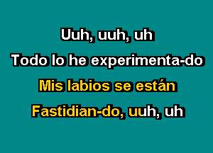 Uuh,uuh,uh

Todo Io he experimenta-do

Mis labios se estan

Fastidian-do, uuh, uh