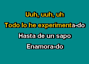 Uuh,uuh,uh

Todo Io he experimenta-do

Hasta de un sapo

Enamora-do