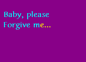 Baby, please
Forgive me...