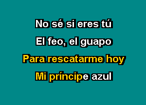 No S(a si eres t0

El feo, el guapo

Para rescatarme hoy

Mi principe azul