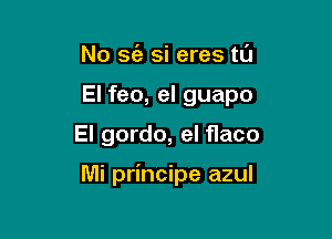 No S(a si eres t0
El feo, el guapo

El gordo, el flaco

Mi principe azul