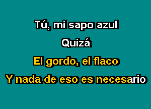 Tu, mi sapo azul

Quiza
El gordo, el flaco

Y nada de eso es necesario