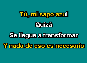 TL'J, mi sapo azul

Quiza

Se llegue a transformar

Y nada de eso es necesario