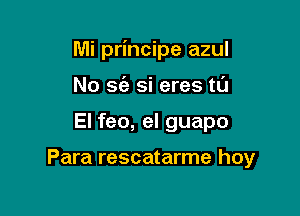 Mi principe azul
No S(a si eres tL'J

El feo, el guapo

Para rescatarme hoy