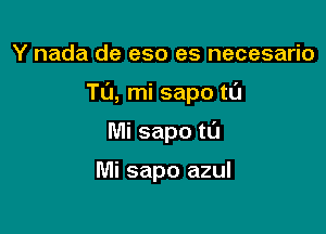 Y nada de eso es necesario

T0, mi sapo t0

Mi sapo t0

Mi sapo azul