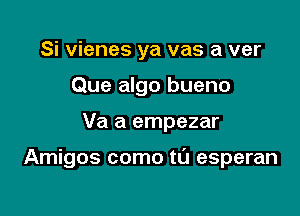 Si vienes ya vas a ver
Que algo bueno

Va a empezar

Amigos como tL'J esperan