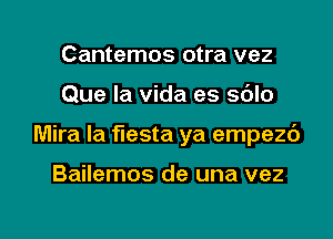 Cantemos otra vez
Que la Vida es sdlo

Mira la fiesta ya empezd

Bailemos de una vez

g