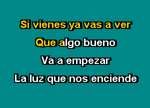 Si vienes ya vas a ver
Que algo bueno

Va a empezar

La luz que nos enciende