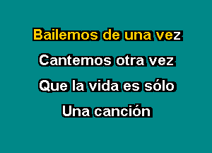 Bailemos de una vez

Cantemos otra vez

Que la Vida es sblo

Una cancibn