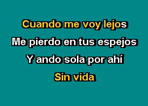 Cuando me voy lejos

Me pierdo en tus espejos

Y ando sola por ahi

Sin vida