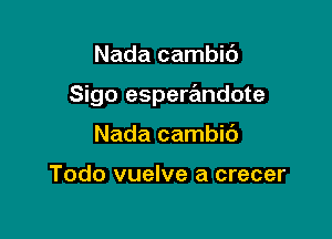 Nada cambic'J

Sigo esperandote

Nada cambic')

Todo vuelve a crecer