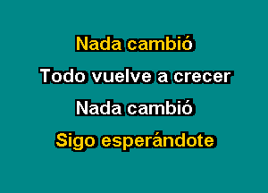 Nada cambic'J
Todo vuelve a crecer

Nada cambic')

Sigo esperandote